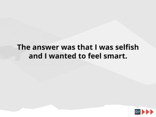 The answer was that I was selfish
and I wanted to feel smart.

 