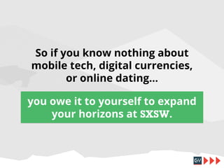 So if you know nothing about
mobile tech, digital currencies,
or online dating...
you owe it to yourself to expand
your horizons at SXSW.

 
