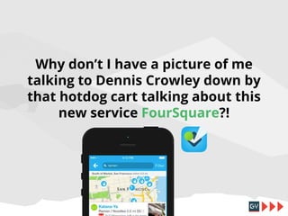 Why don’t I have a picture of me
talking to Dennis Crowley down by
that hotdog cart talking about this
new service FourSquare?!

 