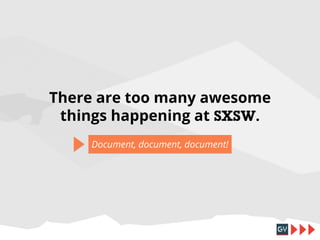 There are too many awesome
things happening at SXSW.
Document, document, document!

 
