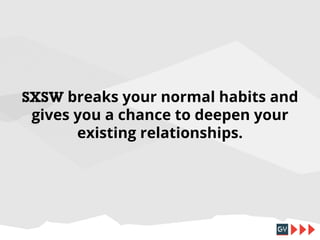 SXSW breaks your normal habits and
gives you a chance to deepen your
existing relationships.

 