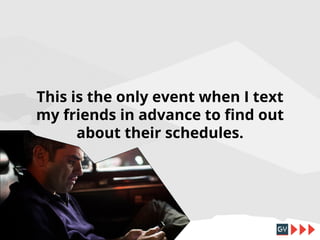 This is the only event when I text
my friends in advance to find out
about their schedules.

 
