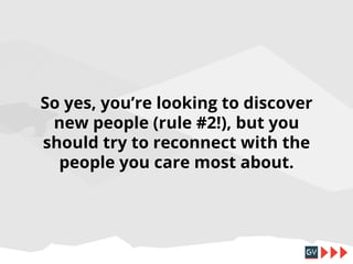So yes, you’re looking to discover
new people (rule #2!), but you
should try to reconnect with the
people you care most about.

 