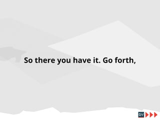 So there you have it. Go forth,

 