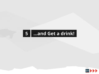 5

...and Get a drink!

 