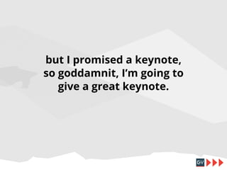 but I promised a keynote,
so goddamnit, I’m going to
give a great keynote.

 