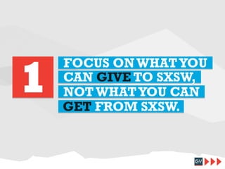 1

FOCUS ON WHAT YOU
CAN GIVE TO SXSW,
NOT WHAT YOU CAN
GET FROM SXSW.

 
