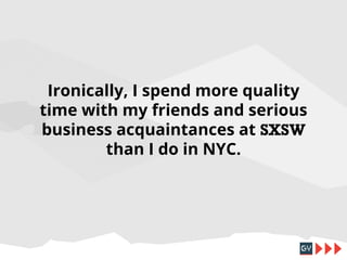 Ironically, I spend more quality
time with my friends and serious
business acquaintances at SXSW
than I do in NYC.
(Even t...