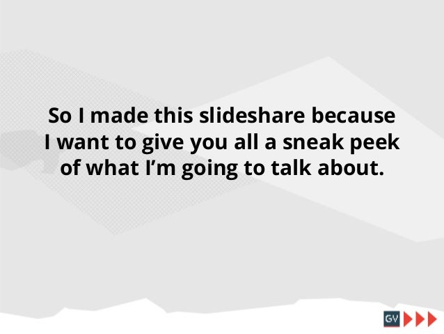 So I made this slideshare because
I want to give you all a sneak peek
of what I’m going to talk about.
(So let’s get into ...