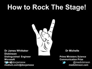 How to Rock The Stage!
@docjamesw @medickinson
Dr James Whittaker Dr Michelle
Dickinson
Distinguished Engineer Prime Ministers Science
Microsoft Communication Prize
Winner
medium.com/@docjamesw medickinson.com
 