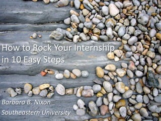 How to Rock Your Internshipin 10 Easy Steps Barbara B. Nixon Southeastern University 