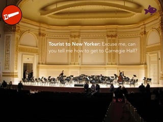 Tourist to New Yorker: Excuse me, can
you tell me how to get to Carnegie Hall?
 