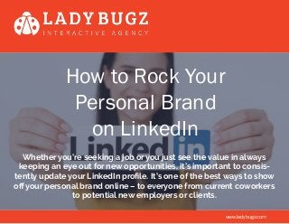 How to Rock Your
Personal Brand
on LinkedIn
Whether you’re seeking a job or you just see the value in always
keeping an eye out for new opportunities, it’s important to consis-
tently update your LinkedIn profile. It’s one of the best ways to show
off your personal brand online – to everyone from current coworkers
to potential new employers or clients.
www.ladybugz.com
 