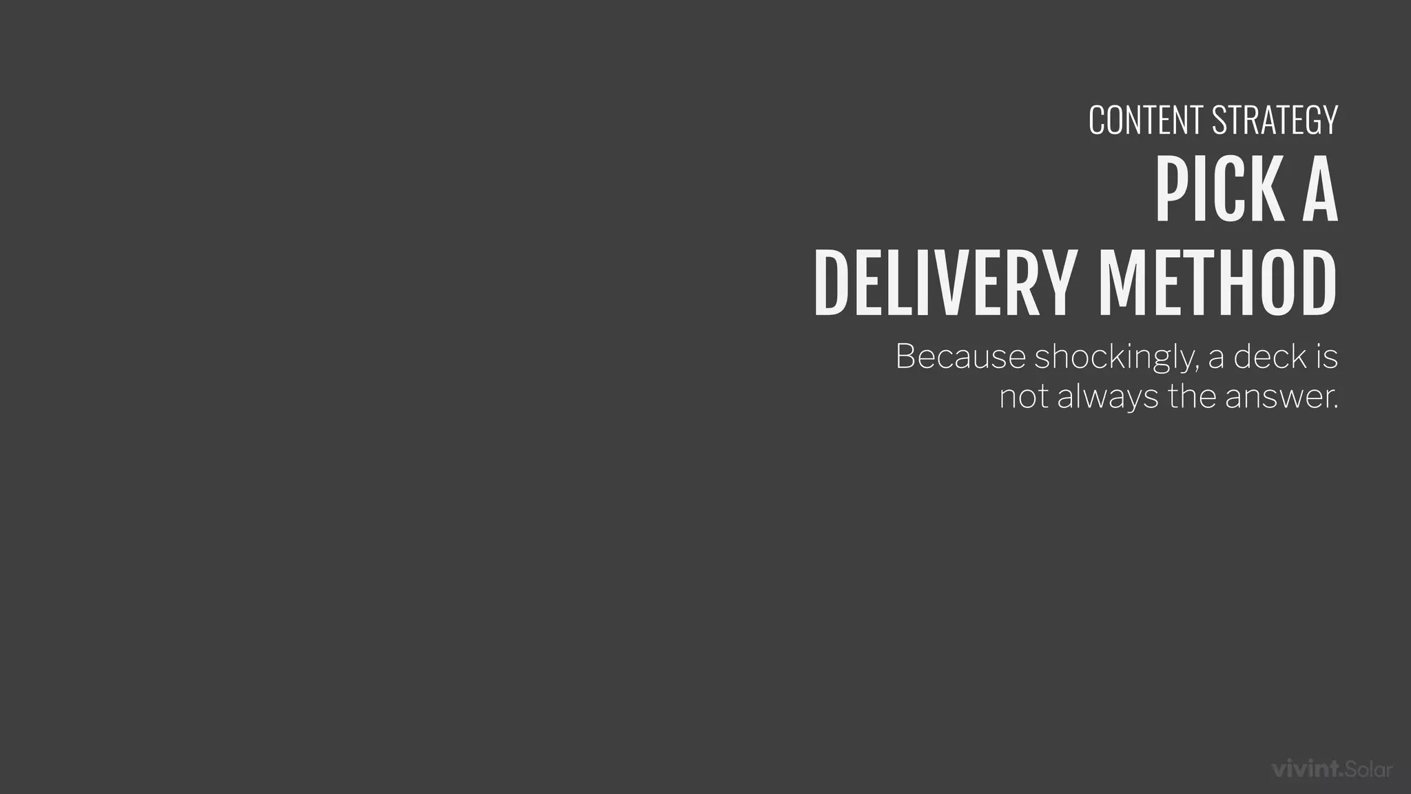 PICK A
DELIVERY METHOD
Because shockingly, a deck is
not always the answer.
CONTENT STRATEGY
 