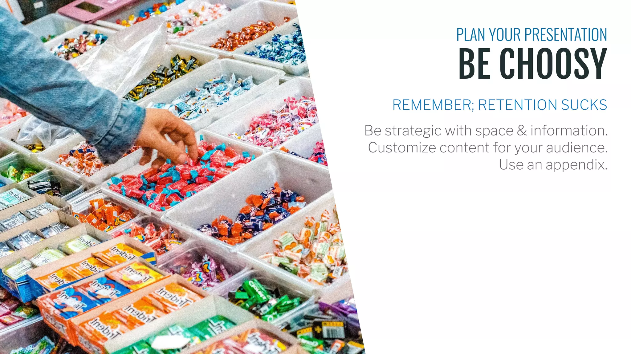 BE CHOOSY
PLAN YOUR PRESENTATION
REMEMBER; RETENTION SUCKS
Be strategic with space & information.
Customize content for your audience.
Use an appendix.
 
