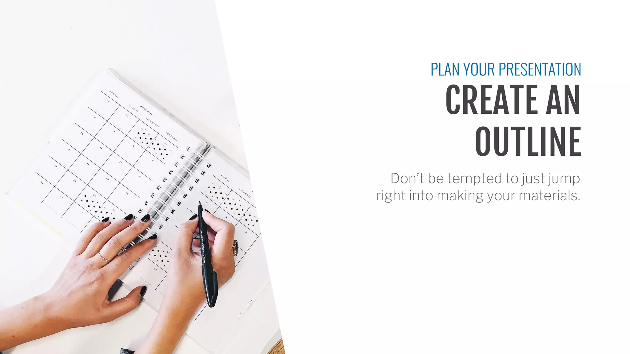 CREATE AN
OUTLINE
PLAN YOUR PRESENTATION
Don’t be tempted to just jump
right into making your materials.
 