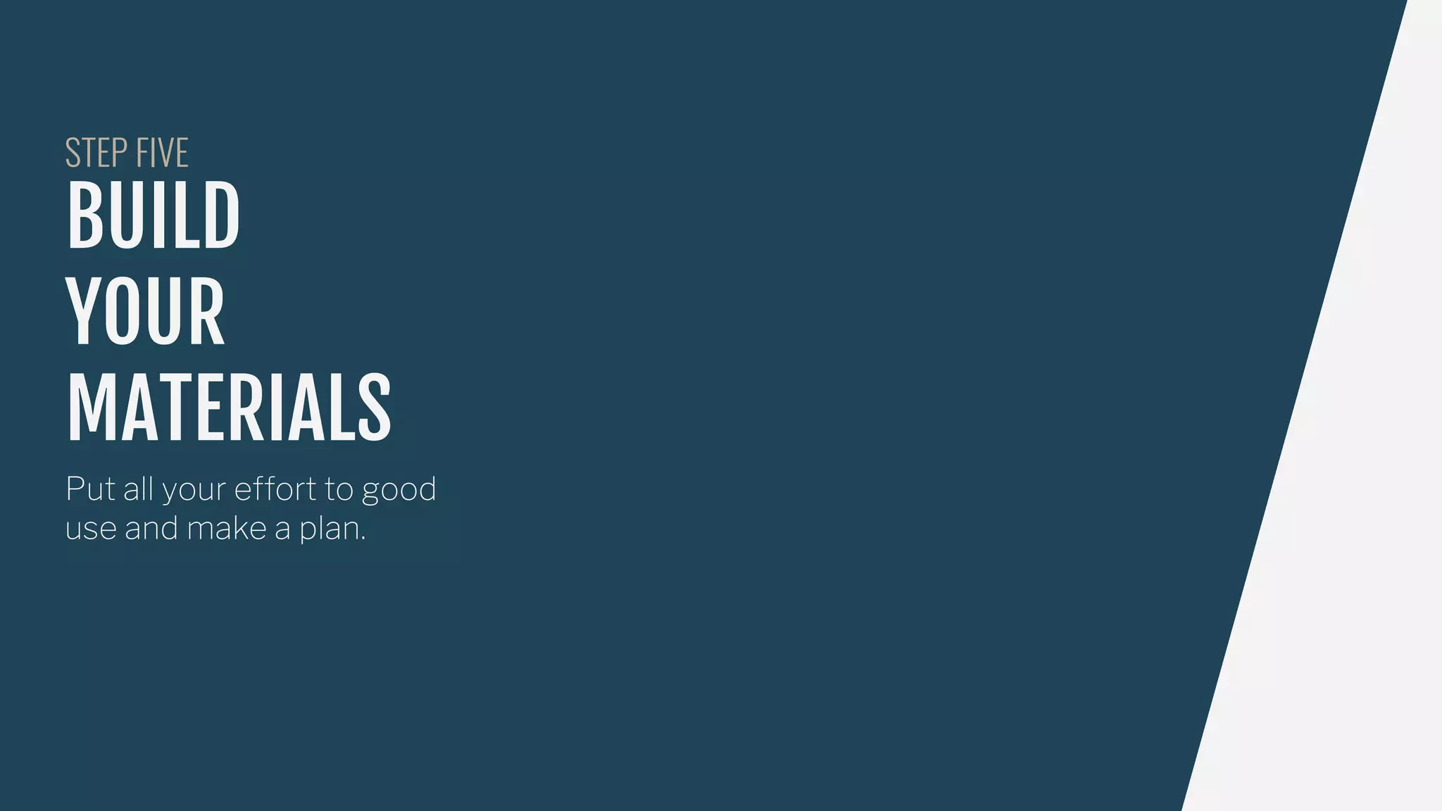 BUILD
YOUR
MATERIALS
Put all your effort to good
use and make a plan.
STEP FIVE
 