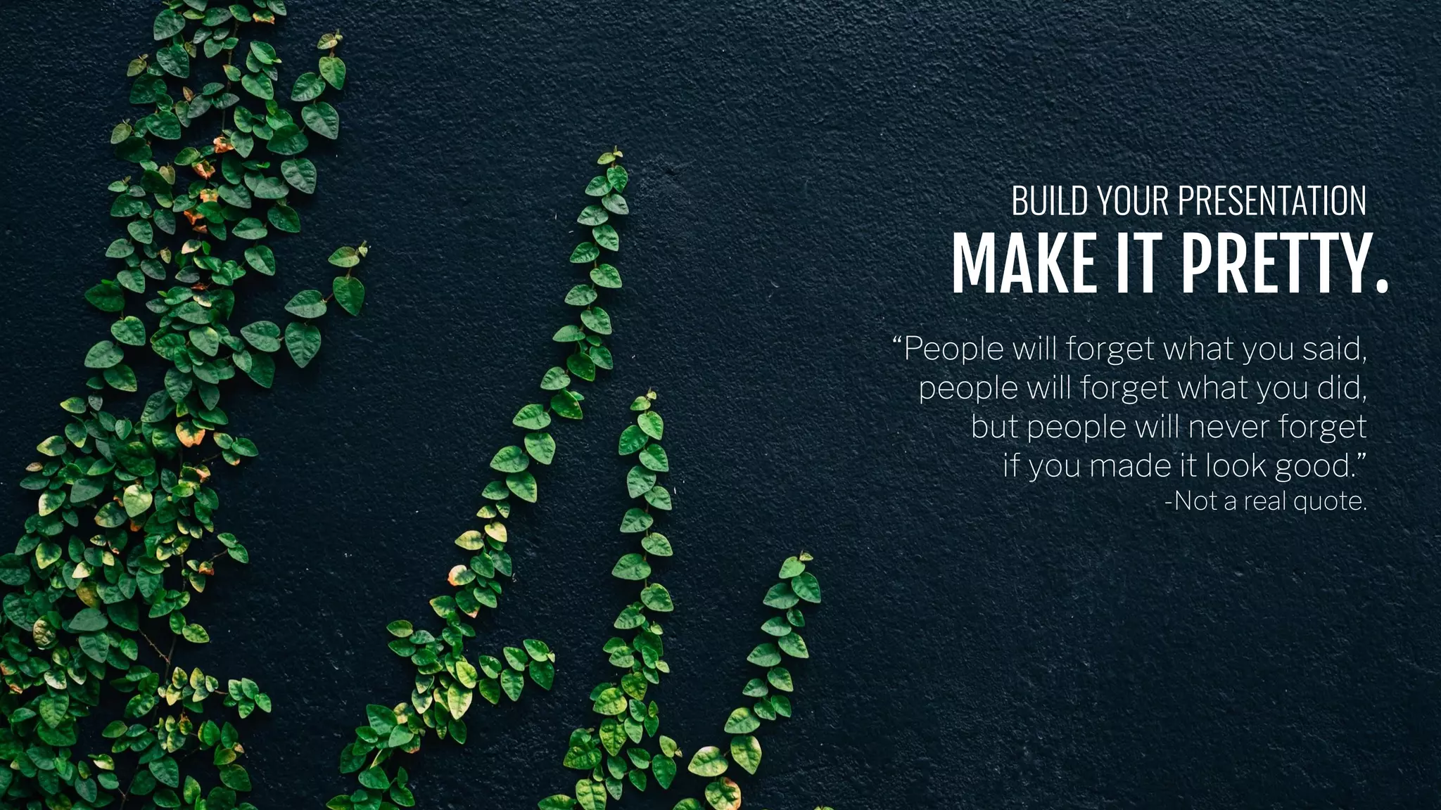 BUILD YOUR PRESENTATION
MAKE IT PRETTY.
“People will forget what you said,
people will forget what you did,
but people will never forget
if you made it look good.”
-Not a real quote.
 