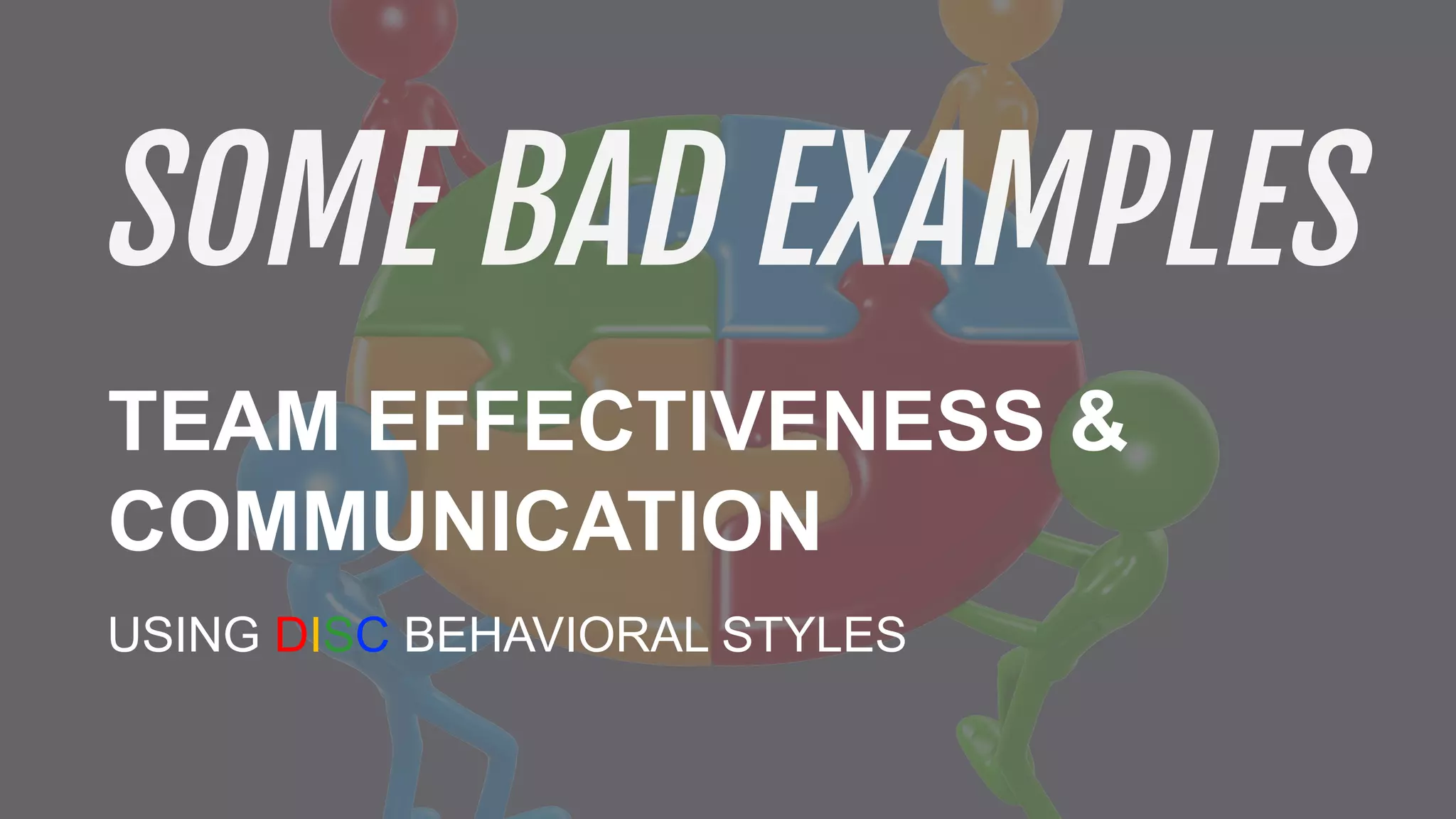 USING DISC BEHAVIORAL STYLES
TEAM EFFECTIVENESS &
COMMUNICATION
SOME BAD EXAMPLES
 