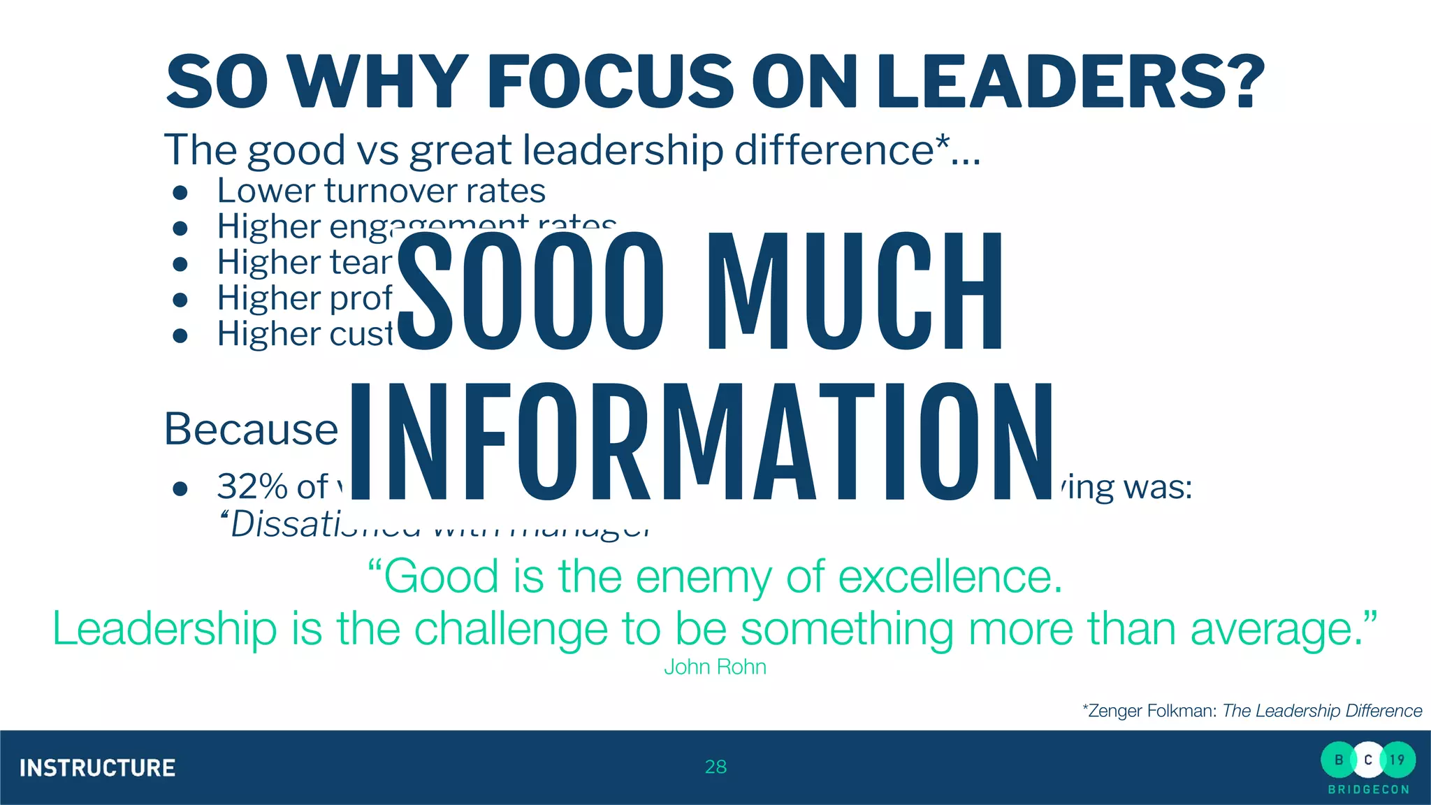 28
SO WHY FOCUS ON LEADERS?
The good vs great leadership difference*…
● Lower turnover rates
● Higher engagement rates
● Higher team productivity
● Higher proﬁtability
● Higher customer satisfaction
Because our exit survey told us to:
● 32% of voluntary terminations’ primary reason for leaving was:
“Dissatisﬁed with manager”
SOOO MUCH
INFORMATION
 