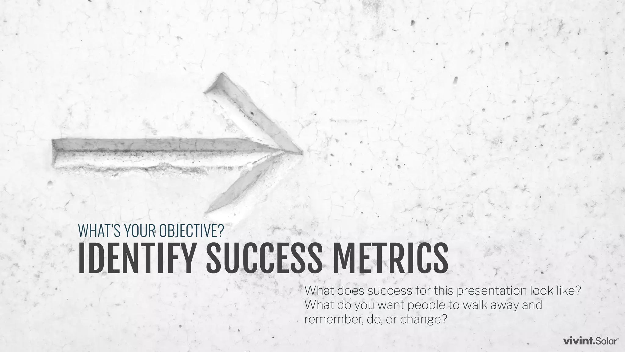 IDENTIFY SUCCESS METRICS
What does success for this presentation look like?
What do you want people to walk away and
remember, do, or change?
WHAT’S YOUR OBJECTIVE?
 