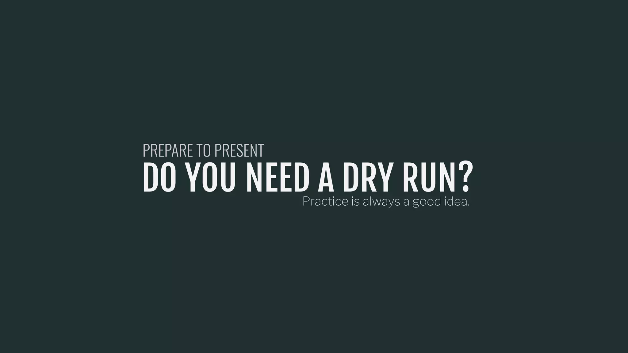 DO YOU NEED A DRY RUN?Practice is always a good idea.
PREPARE TO PRESENT
 