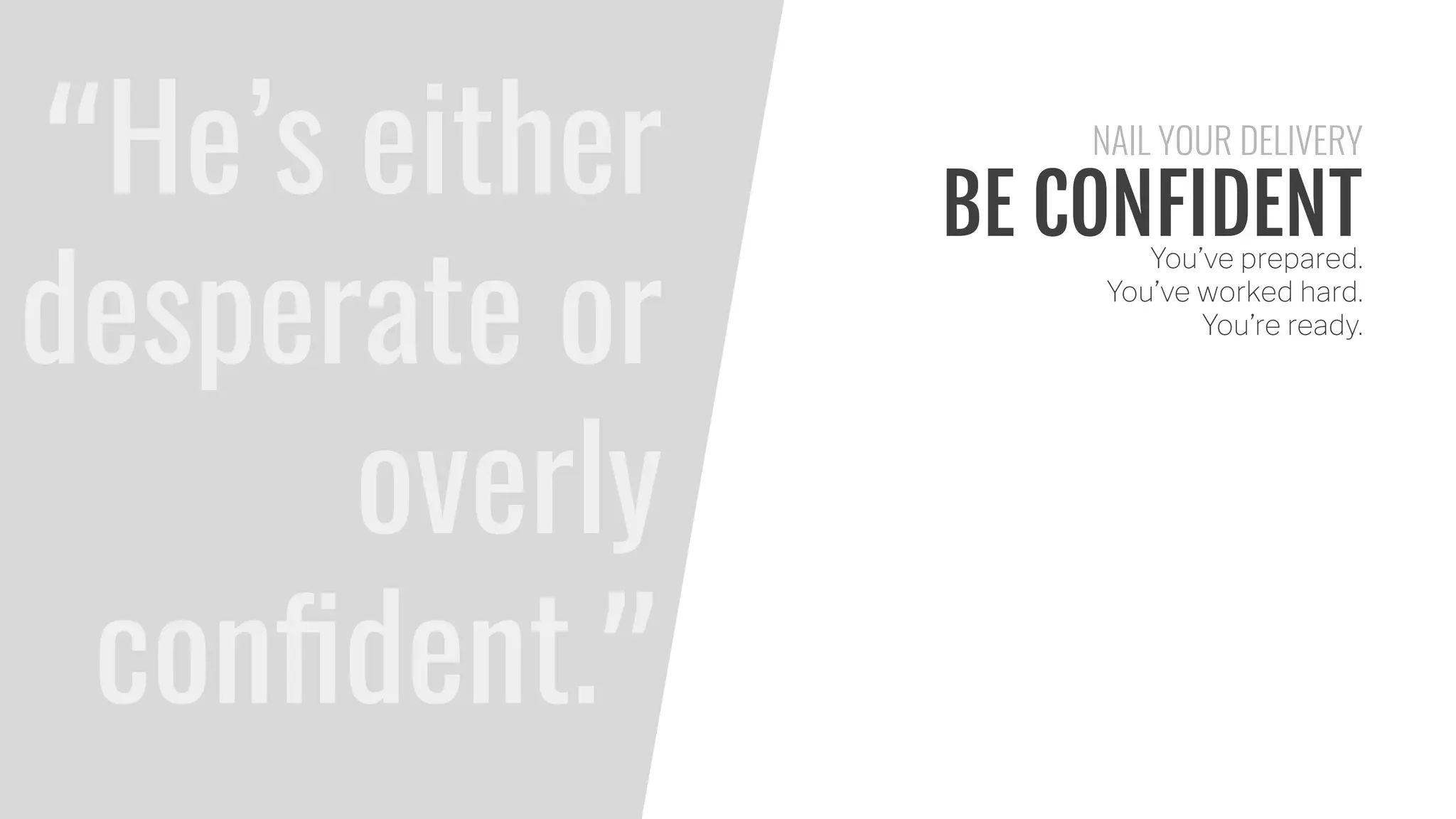 BE CONFIDENTYou’ve prepared.
You’ve worked hard.
You’re ready.
NAIL YOUR DELIVERY
“He’s either
desperate or
overly
conﬁdent.”
 