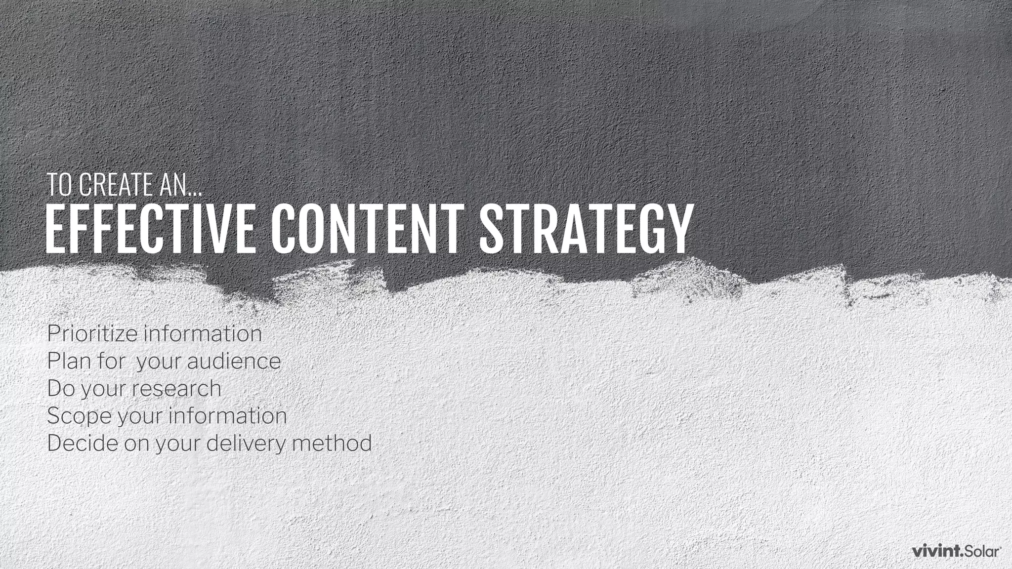 EFFECTIVE CONTENT STRATEGY
Prioritize information
Plan for your audience
Do your research
Scope your information
Decide on your delivery method
TO CREATE AN...
 