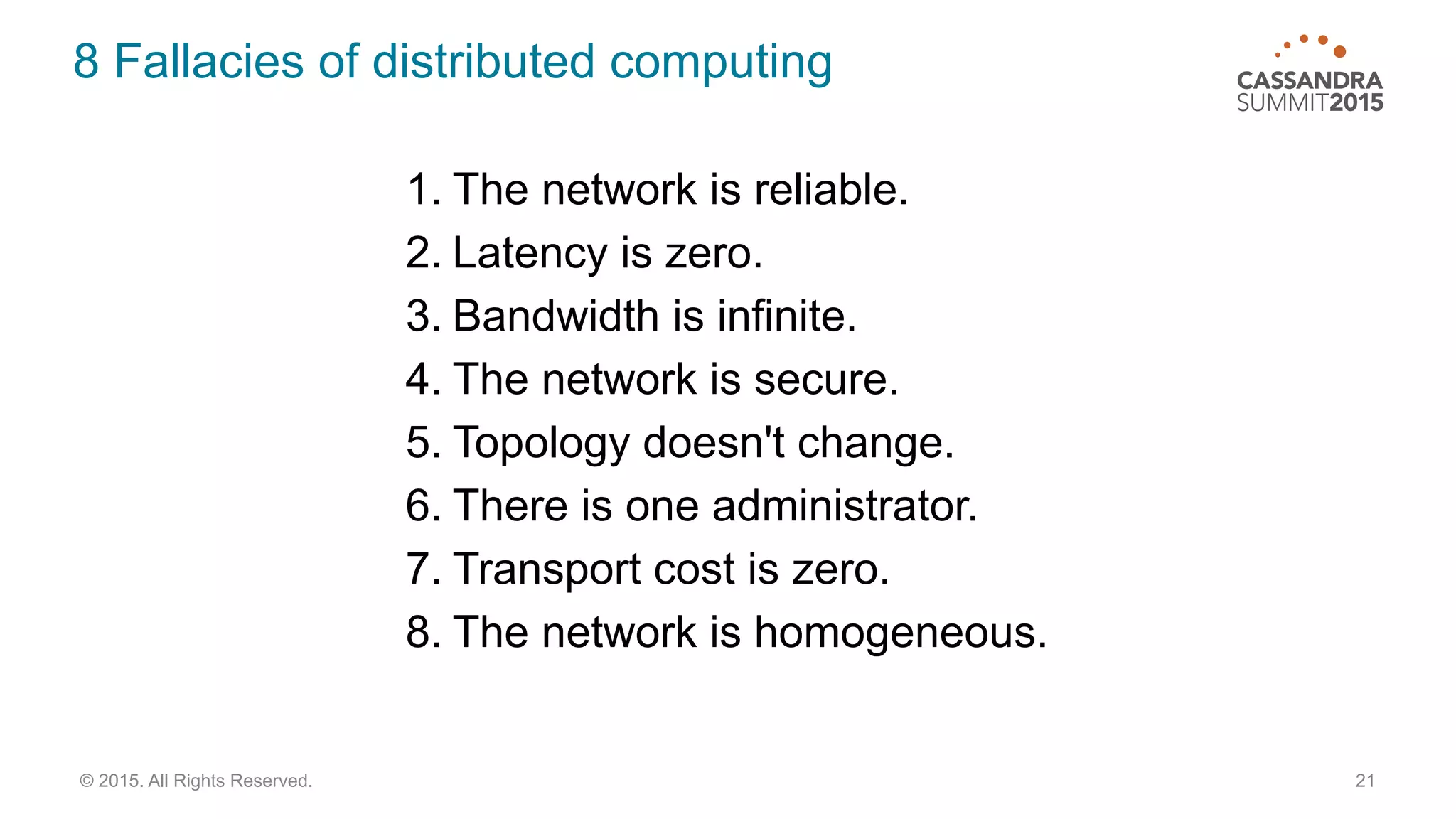 8 Fallacies of distributed computing
21© 2015. All Rights Reserved.
1. The network is reliable.
2. Latency is zero.
3. Bandwidth is infinite.
4. The network is secure.
5. Topology doesn't change.
6. There is one administrator.
7. Transport cost is zero.
8. The network is homogeneous.
 