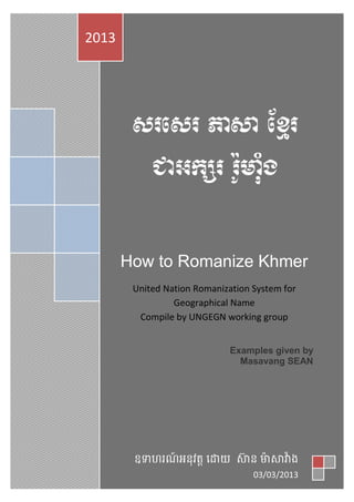 How to Romanize Khmer 
United Nation Romanization System for 
Geographical Name 
Compile by UNGEGN working group 
Examples given by 
Masavang SEAN 
2013 
ន	
 