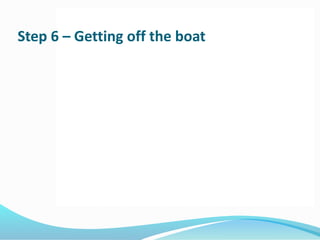 Step 6 – Getting off the boat
 