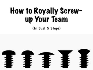 How to Royally Screw-
up Your Team
(In Just 5 Steps)
 