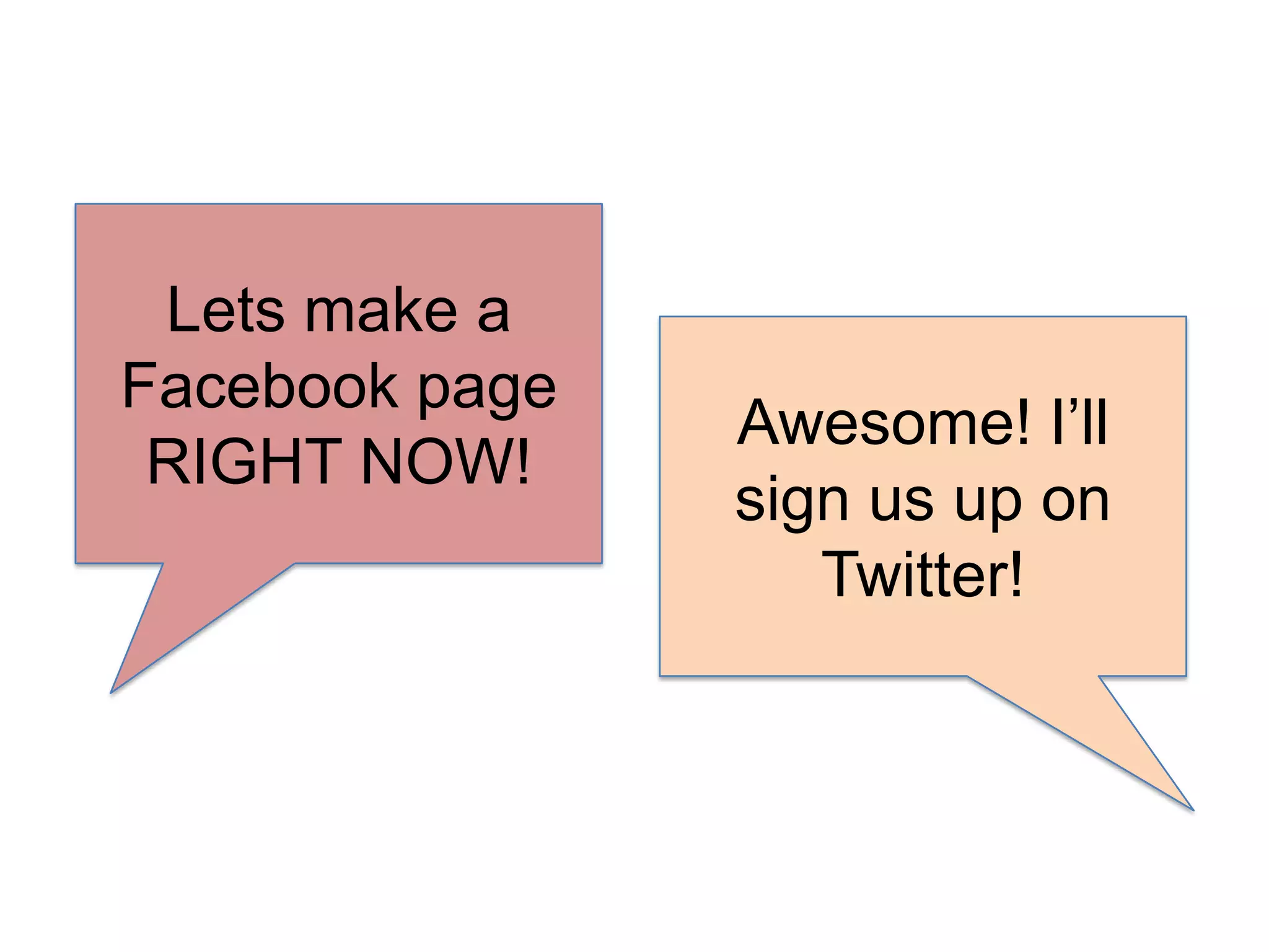 Lets make a Facebook page RIGHT NOW!Awesome! I’ll sign us up on Twitter!