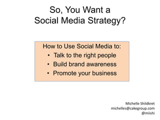 So, You Want a Social Media Strategy? How to Use Social Media to: Talk to the right people Build brand awareness Promote your business Michelle Shildkret michelles@cakegroup.com @miishi 
