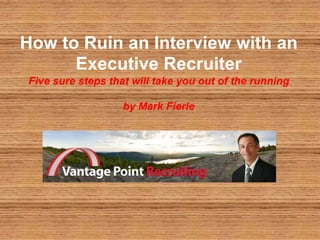How to Ruin an Interview with an
      Executive Recruiter
Five sure steps that will take you out of the running

                   by Mark Fierle
 