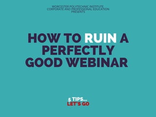 HOW TO RUIN A
PERFECTLY
GOOD WEBINAR
5 TIPS...
LET'S GO
WORCESTER POLYTECHNIC INSTITUTE
CORPORATE AND PROFESSIONAL EDUCATION
PRESENTS
 
