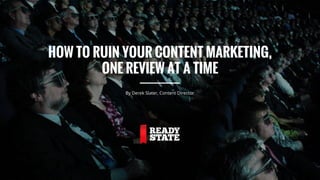 HOW TO RUIN YOUR CONTENT MARKETING,
ONE REVIEW AT A TIME
By Derek Slater, Content Director
 
