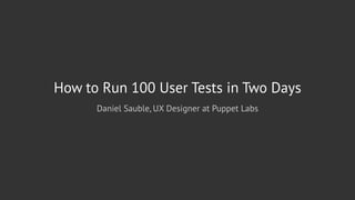 How to Run 100 User Tests in Two Days
Daniel Sauble, UX Designer at Puppet Labs
 