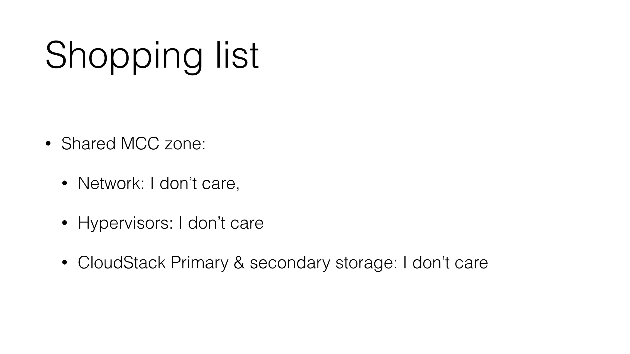 Shopping list 
• Shared MCC zone: 
• Network: I don’t care, 
• Hypervisors: I don’t care 
• CloudStack Primary  secondary storage: I don’t care 
 