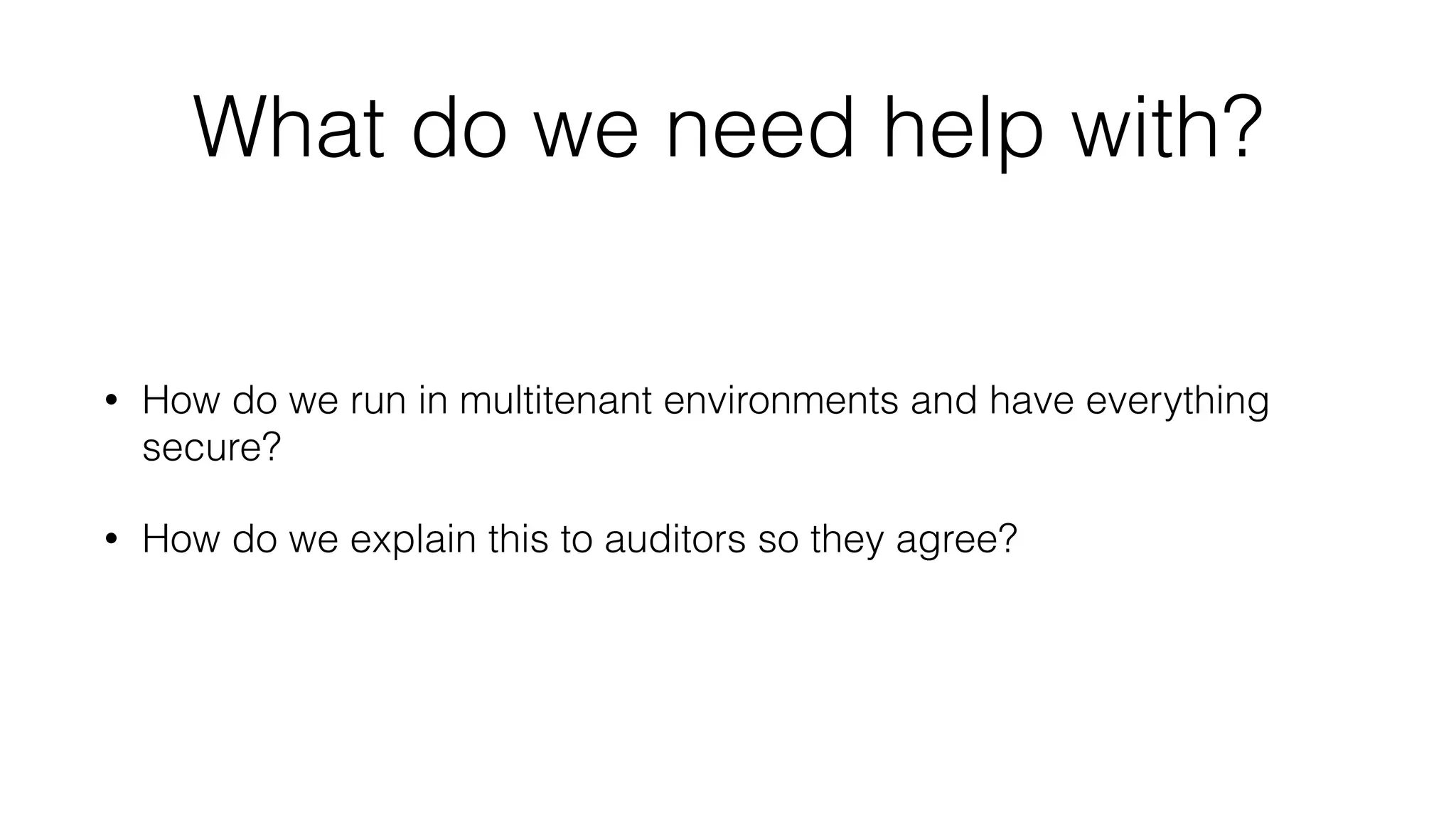 What do we need help with? 
• How do we run in multitenant environments and have everything 
secure? 
• How do we explain this to auditors so they agree? 
 