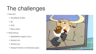 The challenges 
• New tech 
• CloudStack  SDN 
• git 
• Chef 
• Many others 
• New thinking 
• WayWeWork (highly in flux) 
• Shared infra 
• Shared svcs 
• Design-for-failure vs Enterprisey apps 
 