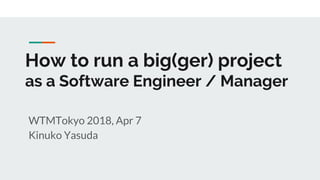 How to run a big(ger) project
as a Software Engineer / Manager
WTMTokyo 2018, Apr 7
Kinuko Yasuda
 