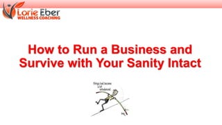 How to Run a Business and 
Survive with Your Sanity Intact 
 