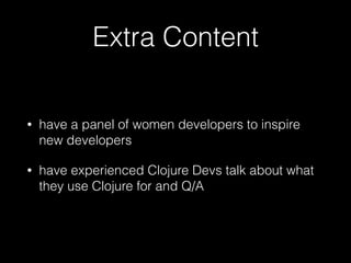 Extra Content
• have a panel of women developers to inspire
new developers
• have experienced Clojure Devs talk about what
they use Clojure for and Q/A
 