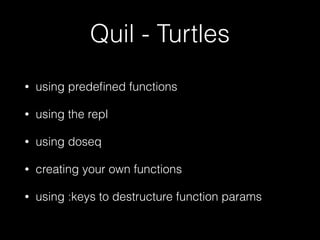 Quil - Turtles
• using predeﬁned functions
• using the repl
• using doseq
• creating your own functions
• using :keys to destructure function params
 