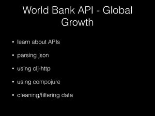 World Bank API - Global
Growth
• learn about APIs
• parsing json
• using clj-http
• using compojure
• cleaning/ﬁltering data
 