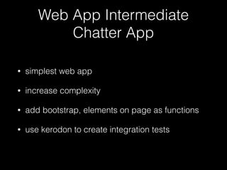 Web App Intermediate
Chatter App
• simplest web app
• increase complexity
• add bootstrap, elements on page as functions
• use kerodon to create integration tests
 