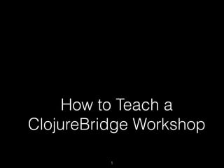 How to Teach a
ClojureBridge Workshop
1
 