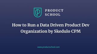 www.productschool.com
How to Run a Data Driven Product Dev
Organization by Skedulo CPM
 