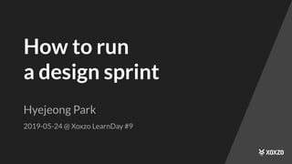 How to run
a design sprint
Hyejeong Park
2019-05-24 @ Xoxzo LearnDay #9
 